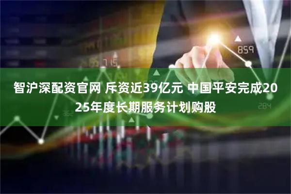 智沪深配资官网 斥资近39亿元 中国平安完成2025年度长期服务计划购股