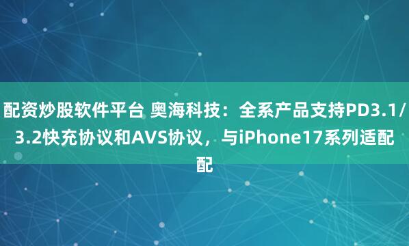 配资炒股软件平台 奥海科技：全系产品支持PD3.1/3.2快充协议和AVS协议，与iPhone17系列适配