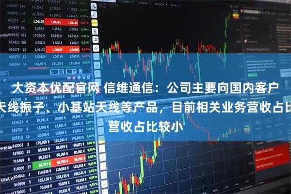 大资本优配官网 信维通信：公司主要向国内客户提供天线振子、小基站天线等产品，目前相关业务营收占比较小