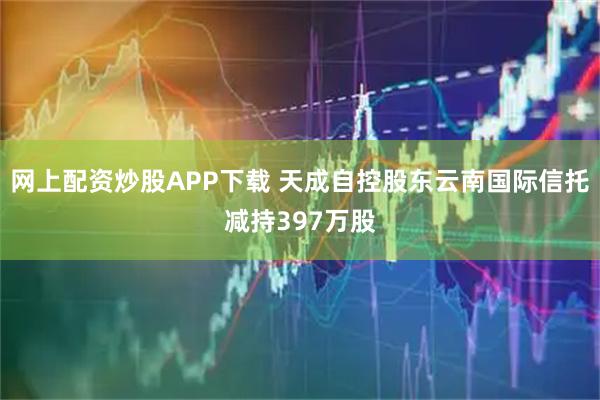 网上配资炒股APP下载 天成自控股东云南国际信托减持397万股