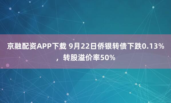 京融配资APP下载 9月22日侨银转债下跌0.13%，转股溢价率50%