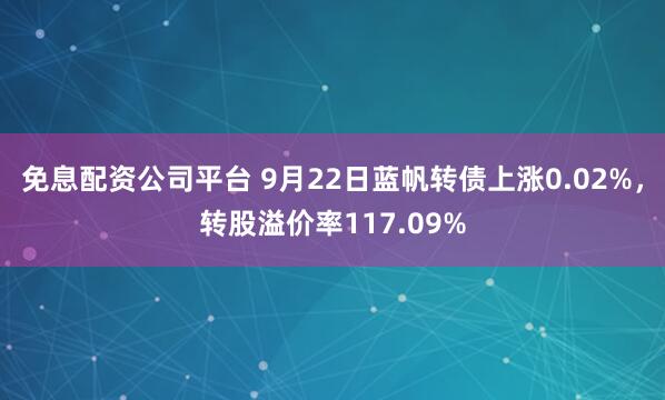 免息配资公司平台 9月22日蓝帆转债上涨0.02%，转股溢价率117.09%