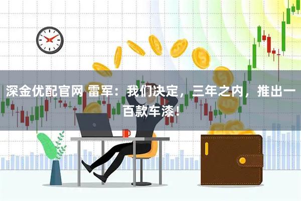 深金优配官网 雷军：我们决定，三年之内，推出一百款车漆！