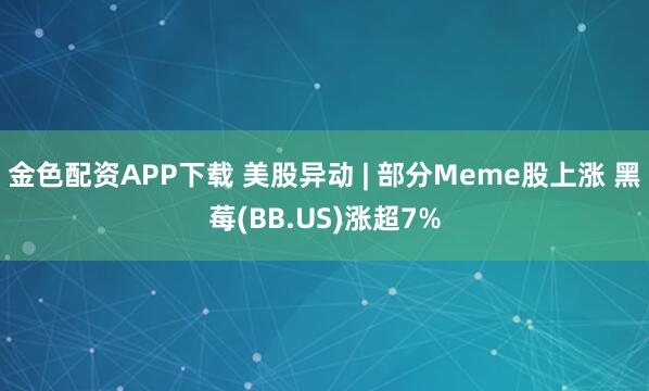 金色配资APP下载 美股异动 | 部分Meme股上涨 黑莓(BB.US)涨超7%