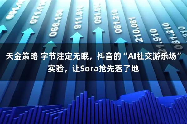 天金策略 字节注定无眠，抖音的“AI社交游乐场”实验，让Sora抢先落了地