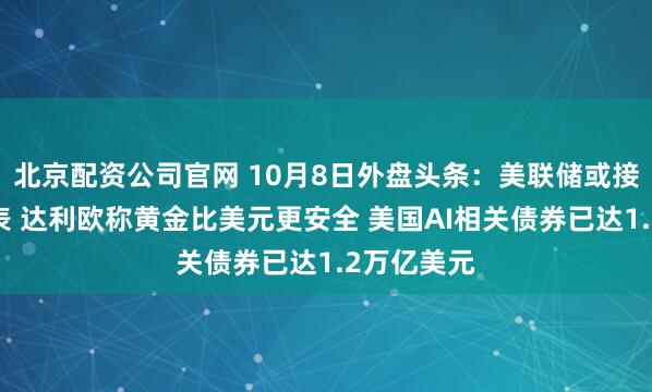 北京配资公司官网 10月8日外盘头条：美联储或接近结束缩表 达利欧称黄金比美元更安全 美国AI相关债券已达1.2万亿美元
