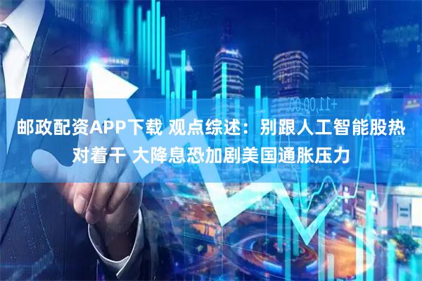 邮政配资APP下载 观点综述：别跟人工智能股热对着干 大降息恐加剧美国通胀压力