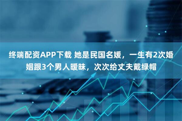 终端配资APP下载 她是民国名媛，一生有2次婚姻跟3个男人暧昧，次次给丈夫戴绿帽