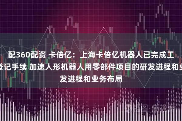 配360配资 卡倍亿：上海卡倍亿机器人已完成工商注册登记手续 加速人形机器人用零部件项目的研发进程和业务布局