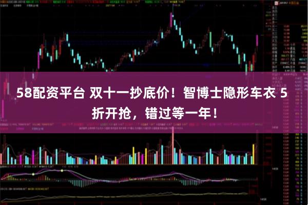 58配资平台 双十一抄底价！智博士隐形车衣 5 折开抢，错过等一年！