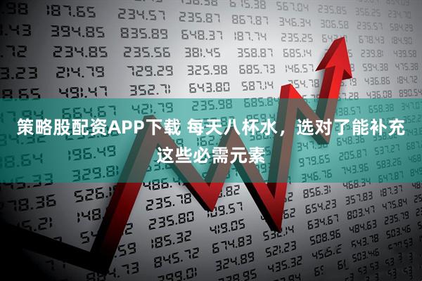 策略股配资APP下载 每天八杯水，选对了能补充这些必需元素