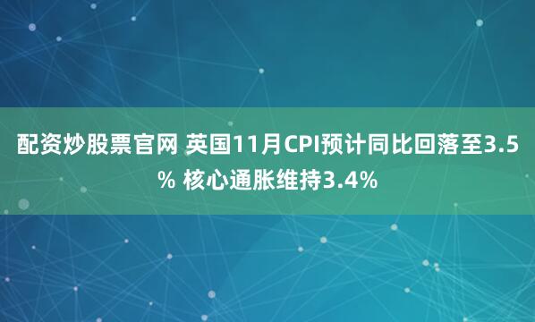 配资炒股票官网 英国11月CPI预计同比回落至3.5% 核心通胀维持3.4%