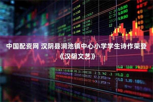 中国配资网 汉阴县涧池镇中心小学学生诗作荣登《汉阴文艺》