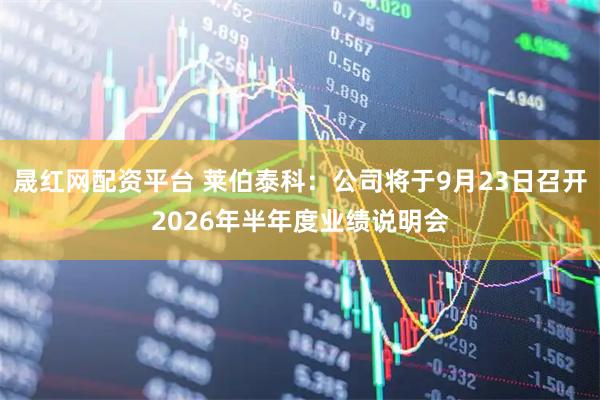 晟红网配资平台 莱伯泰科：公司将于9月23日召开2026年半年度业绩说明会