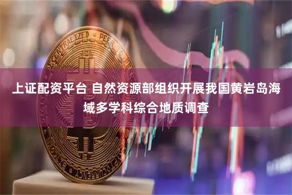上证配资平台 自然资源部组织开展我国黄岩岛海域多学科综合地质调查
